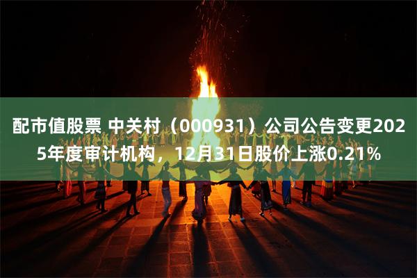 配市值股票 中关村（000931）公司公告变更2025年度审计机构，12月31日股价上涨0.21%