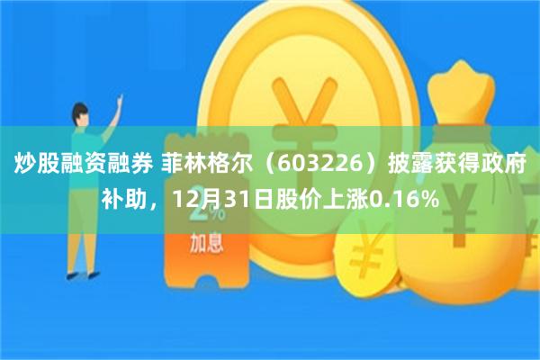 炒股融资融券 菲林格尔（603226）披露获得政府补助，12月31日股价上涨0.16%