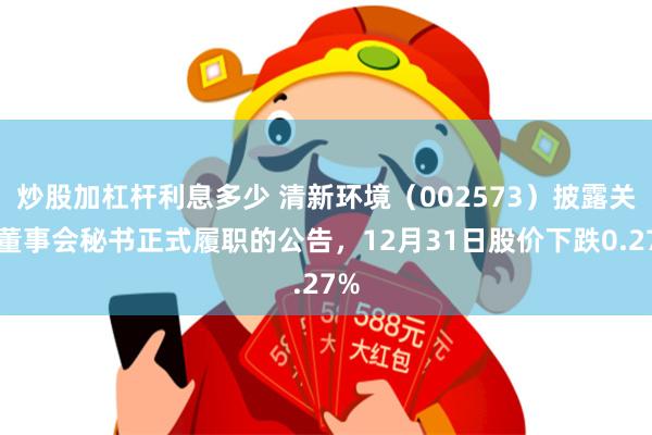 炒股加杠杆利息多少 清新环境（002573）披露关于董事会秘书正式履职的公告，12月31日股价下跌0.27%
