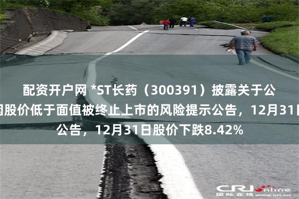 配资开户网 *ST长药（300391）披露关于公司股票存在可能因股价低于面值被终止上市的风险提示公告，12月31日股价下跌8.42%
